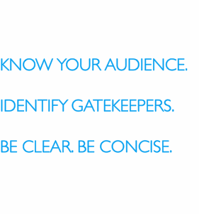 KNOW YOUR AUDIENCE.  IDENTIFY?GATEKEEPERS.  BE CLEAR. BE CONCIS